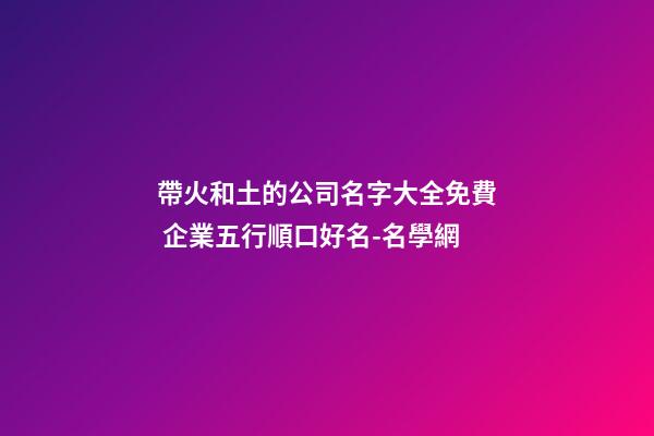 帶火和土的公司名字大全免費 企業五行順口好名-名學網-第1張-公司起名-玄機派